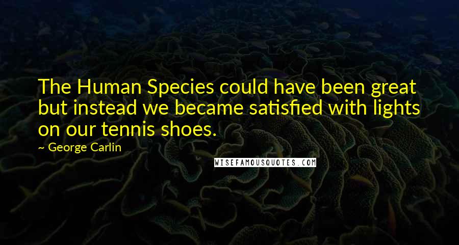 George Carlin Quotes: The Human Species could have been great but instead we became satisfied with lights on our tennis shoes.