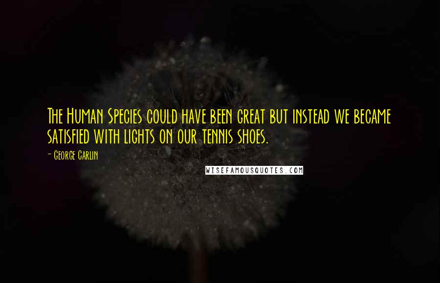 George Carlin Quotes: The Human Species could have been great but instead we became satisfied with lights on our tennis shoes.