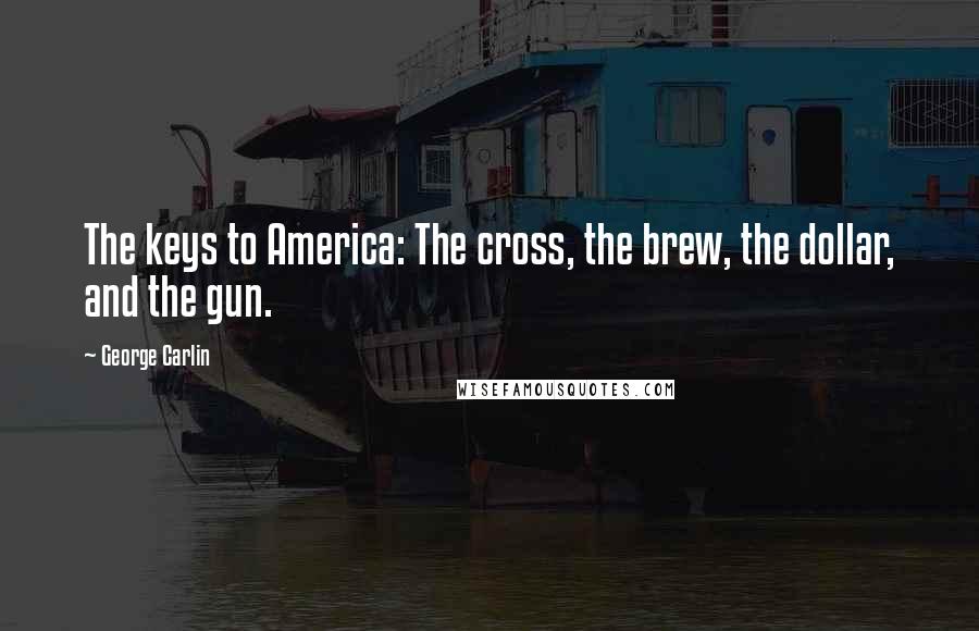 George Carlin Quotes: The keys to America: The cross, the brew, the dollar, and the gun.