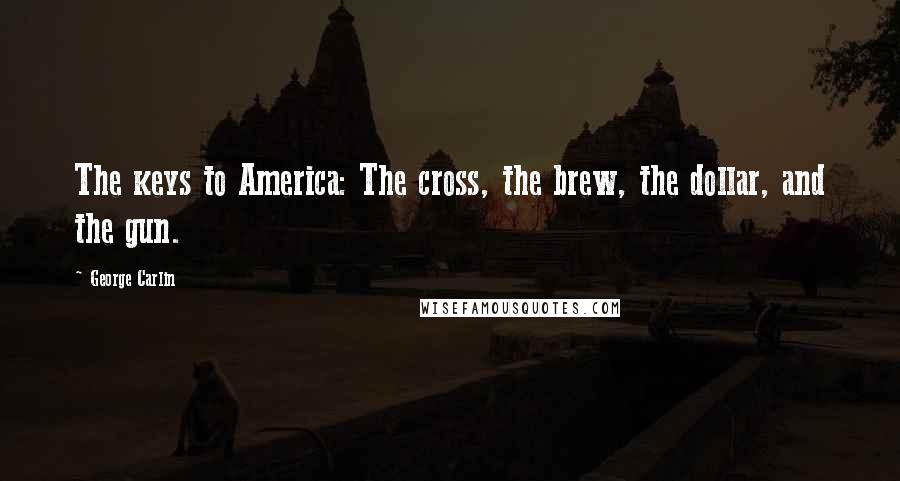 George Carlin Quotes: The keys to America: The cross, the brew, the dollar, and the gun.