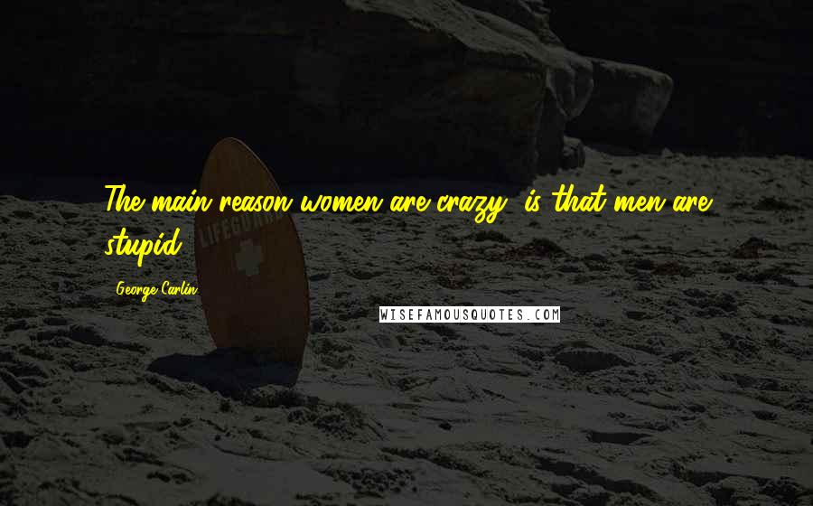 George Carlin Quotes: The main reason women are crazy, is that men are stupid.