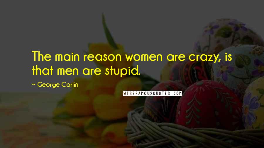 George Carlin Quotes: The main reason women are crazy, is that men are stupid.