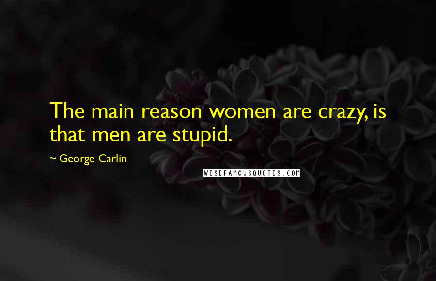 George Carlin Quotes: The main reason women are crazy, is that men are stupid.