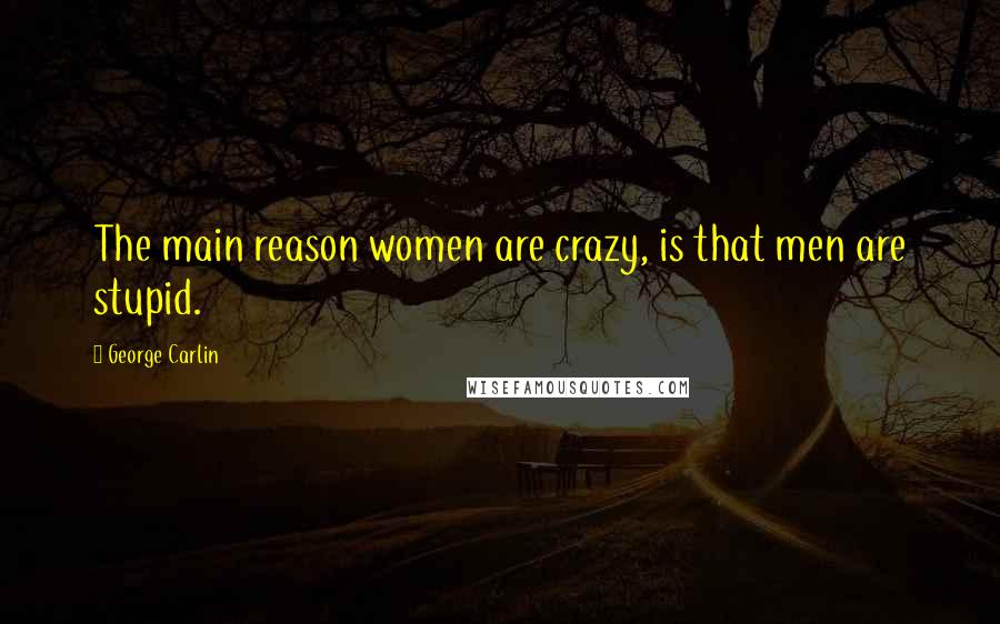 George Carlin Quotes: The main reason women are crazy, is that men are stupid.