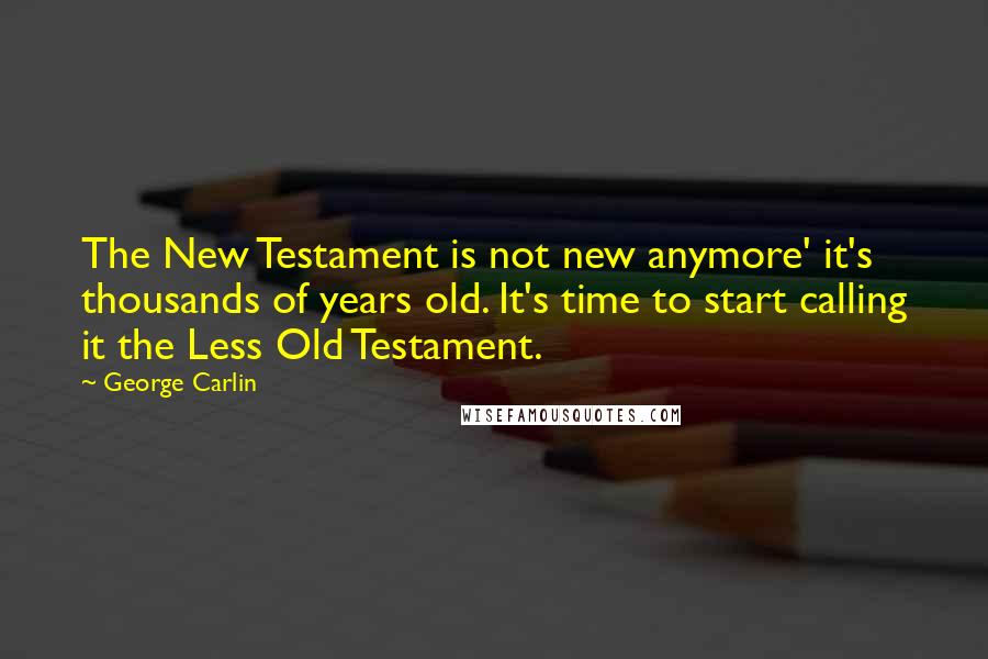 George Carlin Quotes: The New Testament is not new anymore' it's thousands of years old. It's time to start calling it the Less Old Testament.