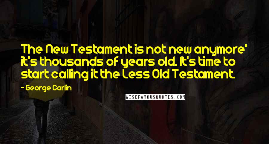 George Carlin Quotes: The New Testament is not new anymore' it's thousands of years old. It's time to start calling it the Less Old Testament.