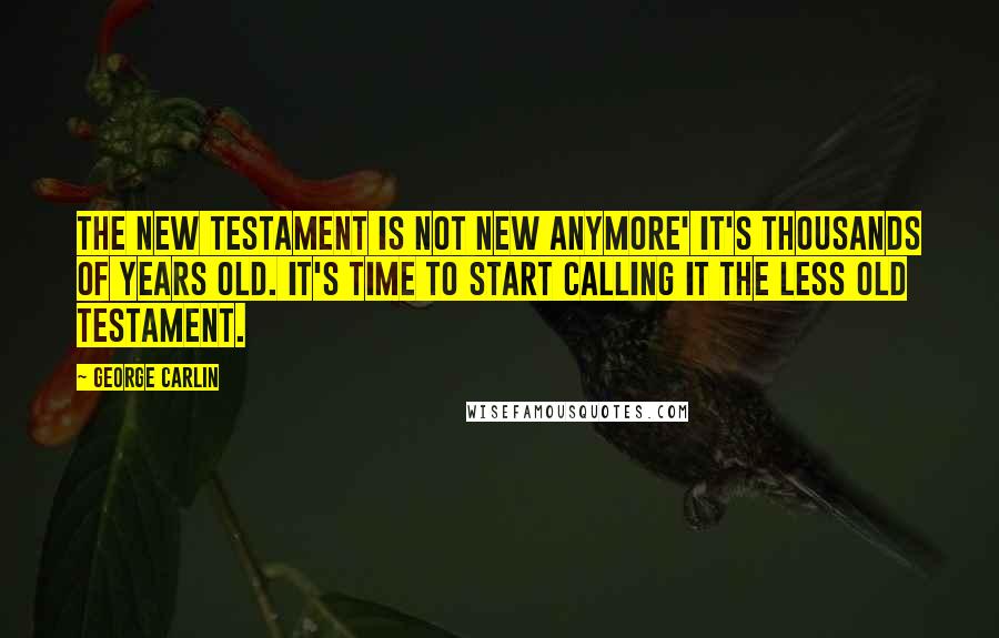 George Carlin Quotes: The New Testament is not new anymore' it's thousands of years old. It's time to start calling it the Less Old Testament.