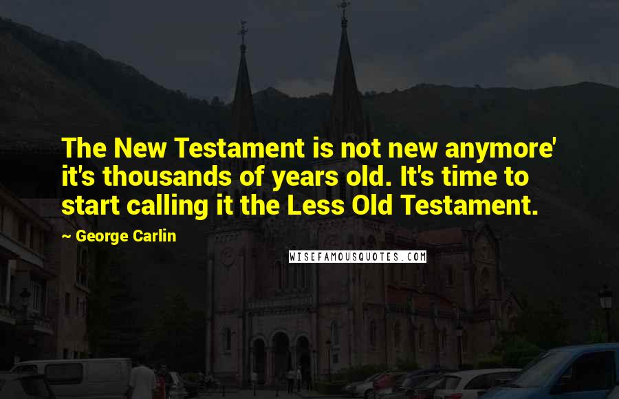 George Carlin Quotes: The New Testament is not new anymore' it's thousands of years old. It's time to start calling it the Less Old Testament.