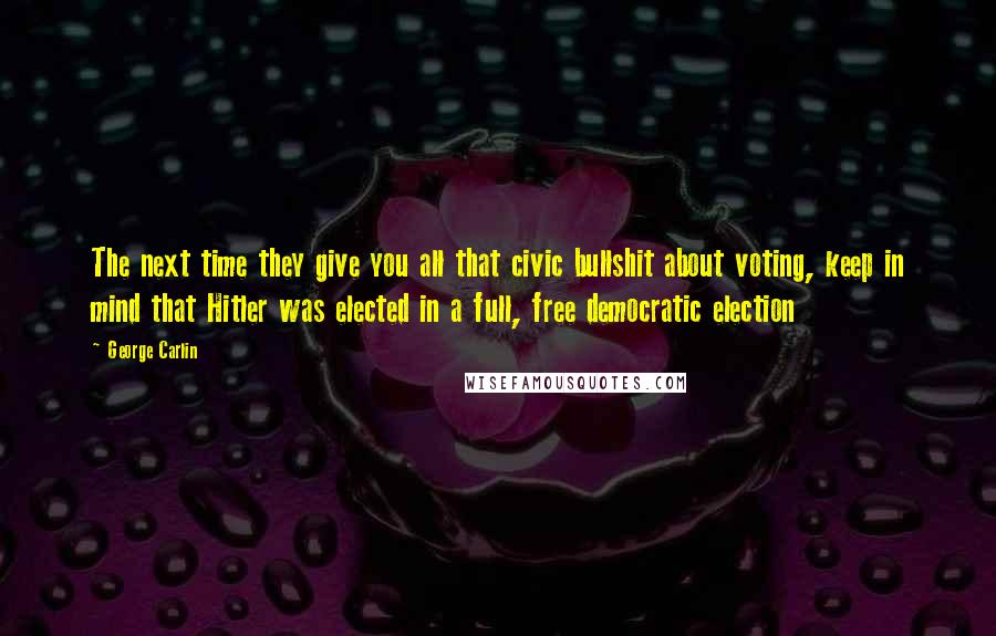 George Carlin Quotes: The next time they give you all that civic bullshit about voting, keep in mind that Hitler was elected in a full, free democratic election