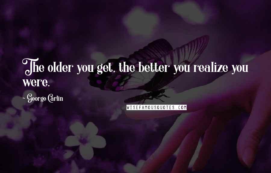 George Carlin Quotes: The older you get, the better you realize you were.