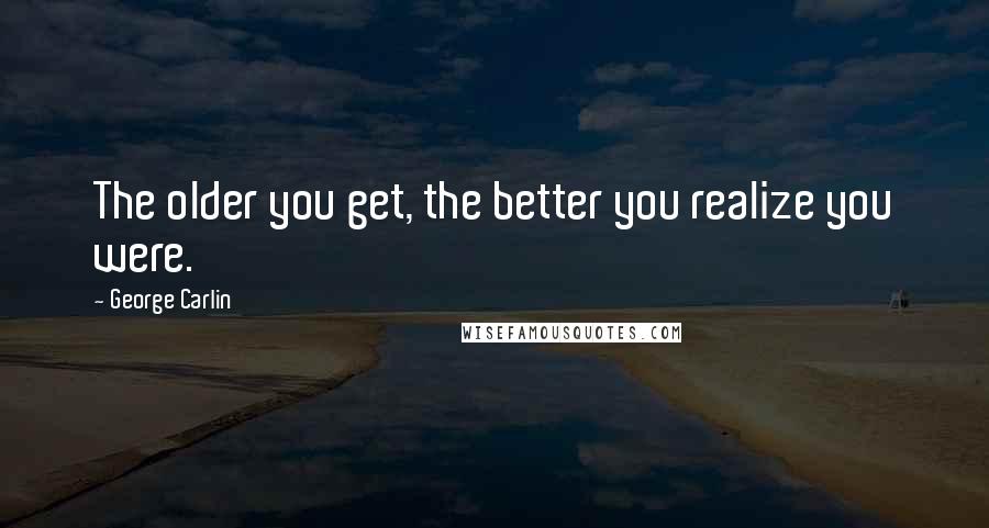 George Carlin Quotes: The older you get, the better you realize you were.