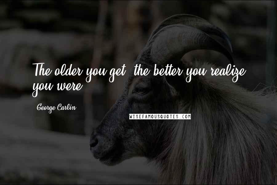 George Carlin Quotes: The older you get, the better you realize you were.