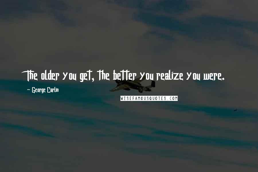 George Carlin Quotes: The older you get, the better you realize you were.