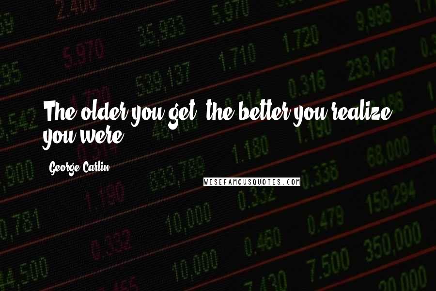 George Carlin Quotes: The older you get, the better you realize you were.