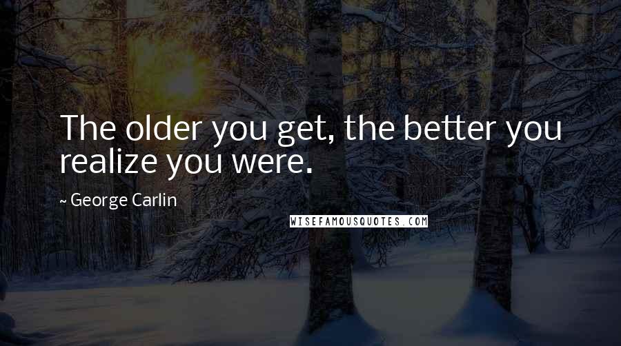 George Carlin Quotes: The older you get, the better you realize you were.