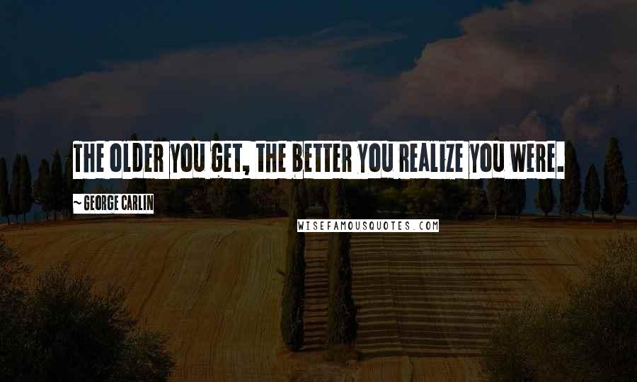 George Carlin Quotes: The older you get, the better you realize you were.