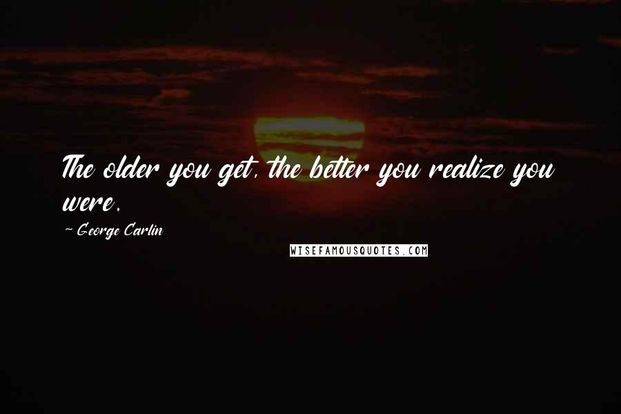 George Carlin Quotes: The older you get, the better you realize you were.