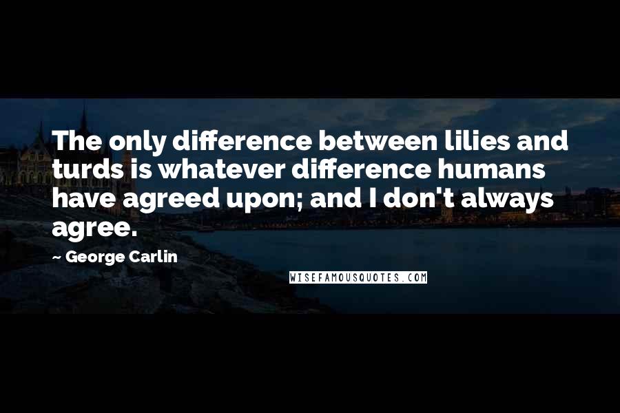 George Carlin Quotes: The only difference between lilies and turds is whatever difference humans have agreed upon; and I don't always agree.