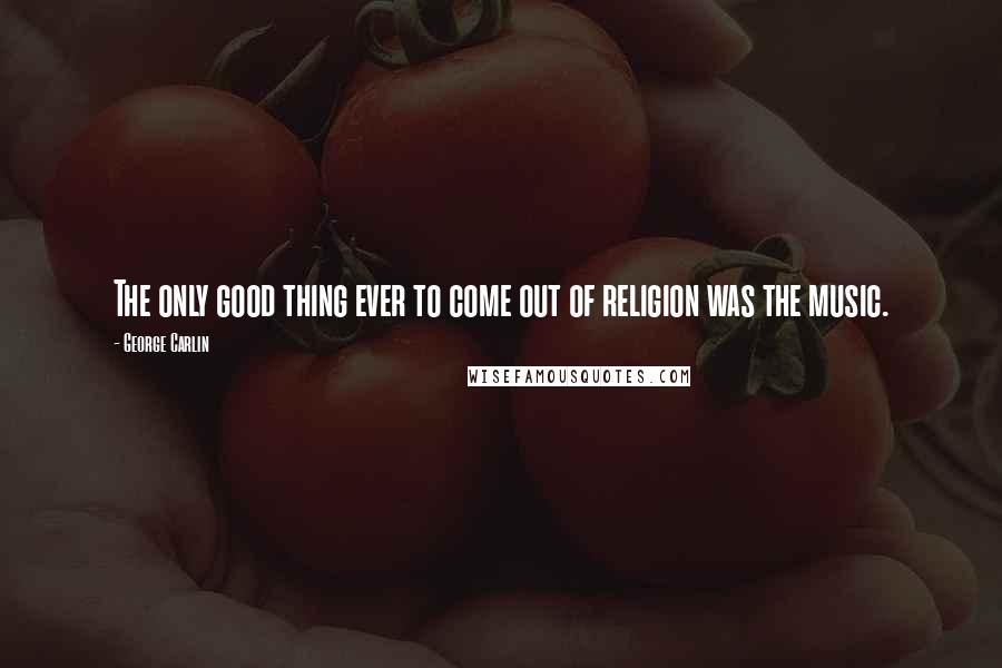 George Carlin Quotes: The only good thing ever to come out of religion was the music.