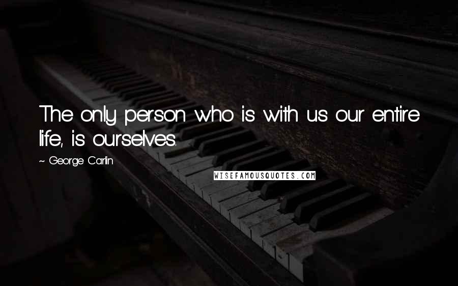 George Carlin Quotes: The only person who is with us our entire life, is ourselves.