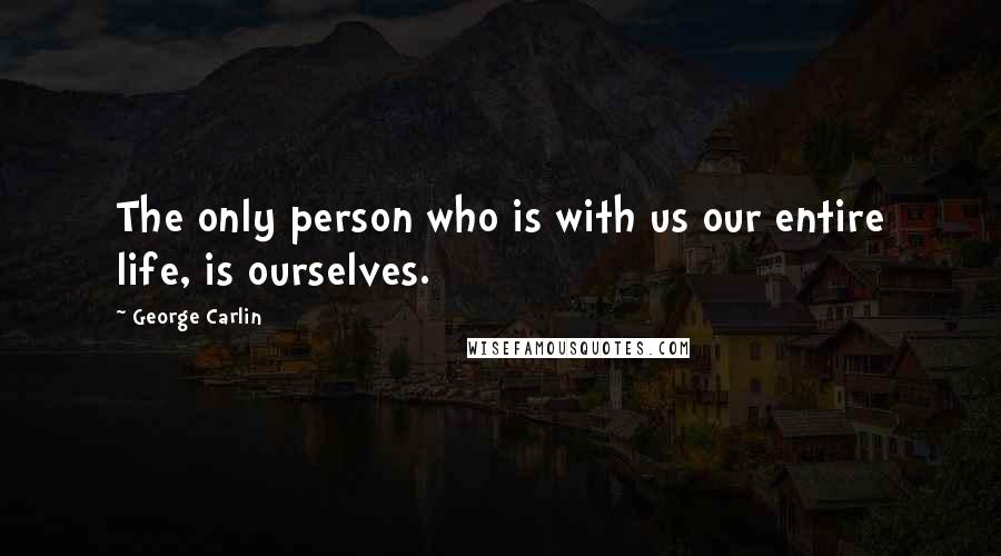 George Carlin Quotes: The only person who is with us our entire life, is ourselves.