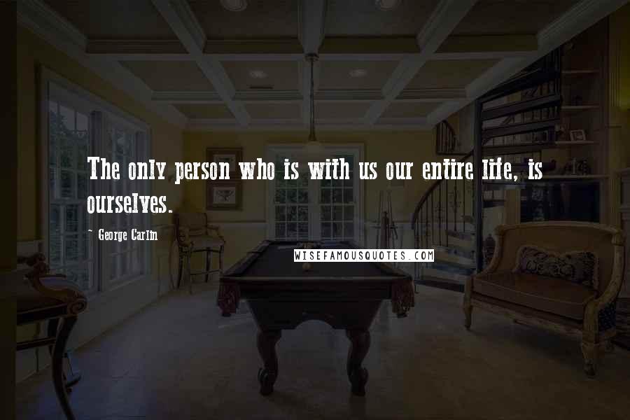 George Carlin Quotes: The only person who is with us our entire life, is ourselves.