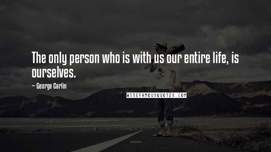 George Carlin Quotes: The only person who is with us our entire life, is ourselves.