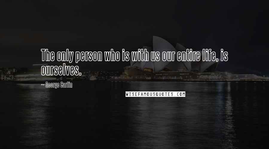 George Carlin Quotes: The only person who is with us our entire life, is ourselves.
