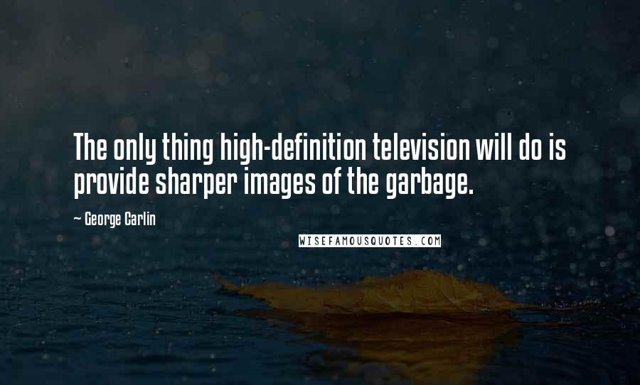 George Carlin Quotes: The only thing high-definition television will do is provide sharper images of the garbage.