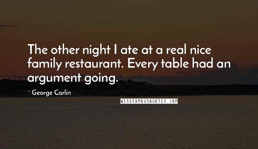 George Carlin Quotes: The other night I ate at a real nice family restaurant. Every table had an argument going.