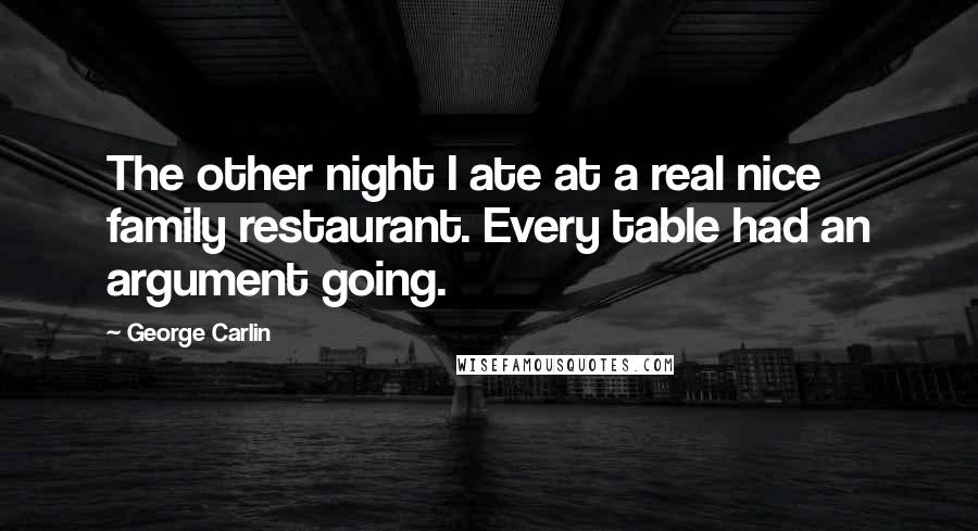 George Carlin Quotes: The other night I ate at a real nice family restaurant. Every table had an argument going.