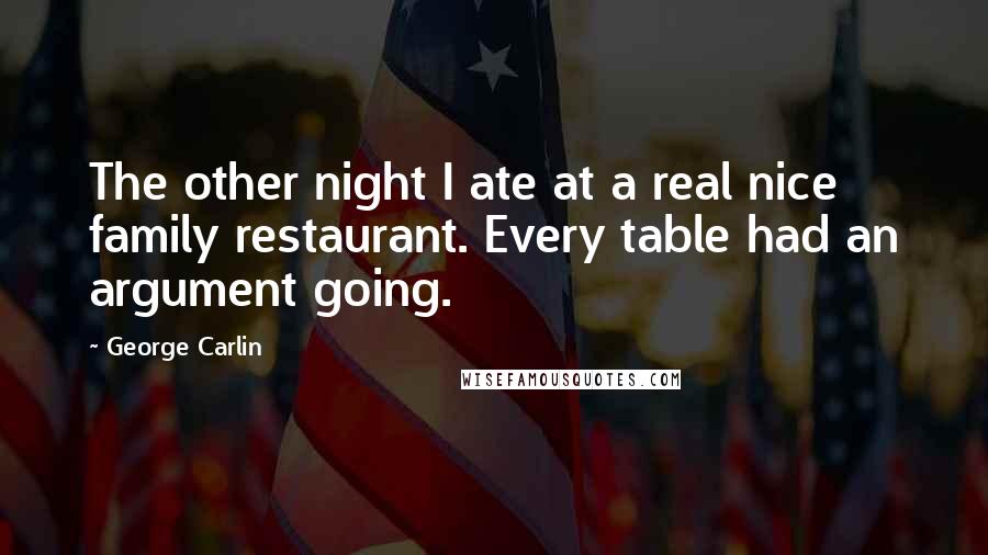 George Carlin Quotes: The other night I ate at a real nice family restaurant. Every table had an argument going.