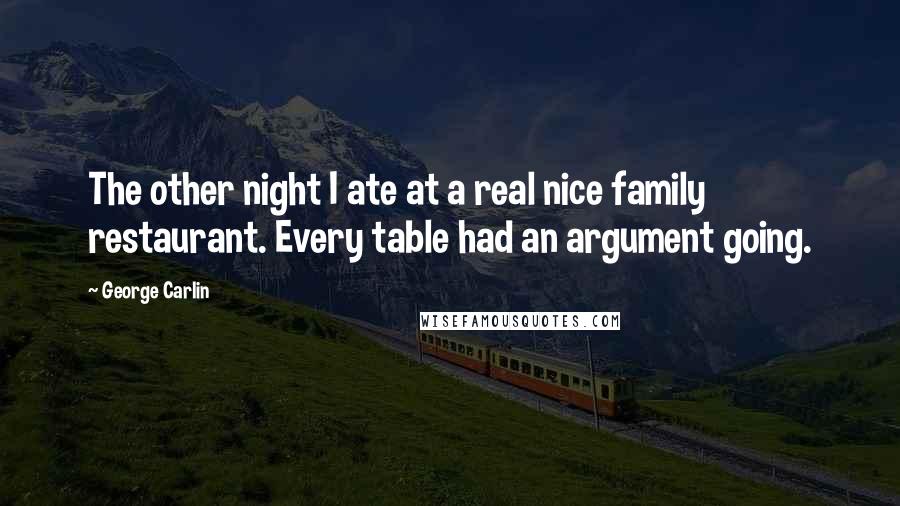 George Carlin Quotes: The other night I ate at a real nice family restaurant. Every table had an argument going.