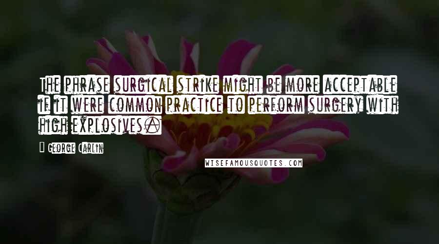 George Carlin Quotes: The phrase surgical strike might be more acceptable if it were common practice to perform surgery with high explosives.