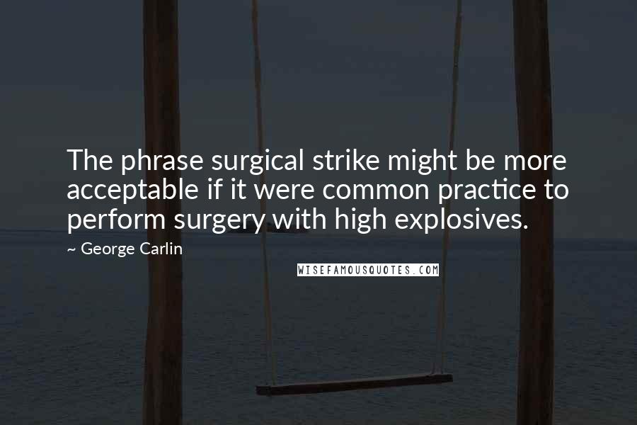 George Carlin Quotes: The phrase surgical strike might be more acceptable if it were common practice to perform surgery with high explosives.
