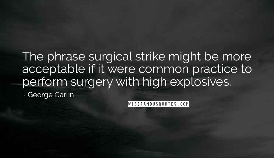 George Carlin Quotes: The phrase surgical strike might be more acceptable if it were common practice to perform surgery with high explosives.