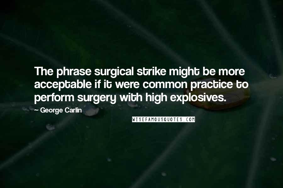 George Carlin Quotes: The phrase surgical strike might be more acceptable if it were common practice to perform surgery with high explosives.