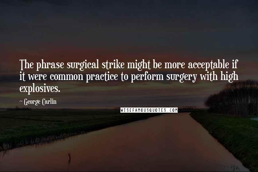 George Carlin Quotes: The phrase surgical strike might be more acceptable if it were common practice to perform surgery with high explosives.