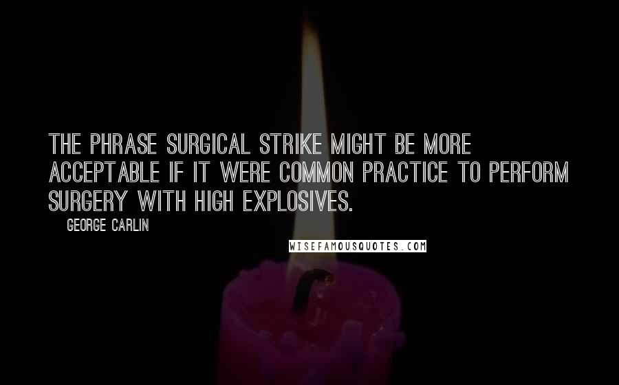 George Carlin Quotes: The phrase surgical strike might be more acceptable if it were common practice to perform surgery with high explosives.