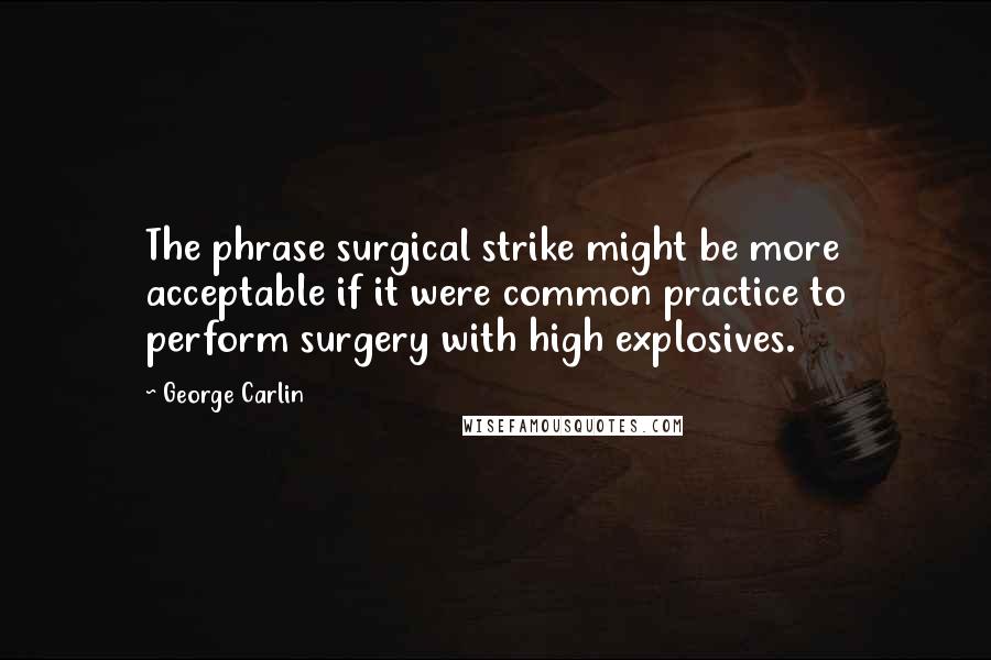 George Carlin Quotes: The phrase surgical strike might be more acceptable if it were common practice to perform surgery with high explosives.