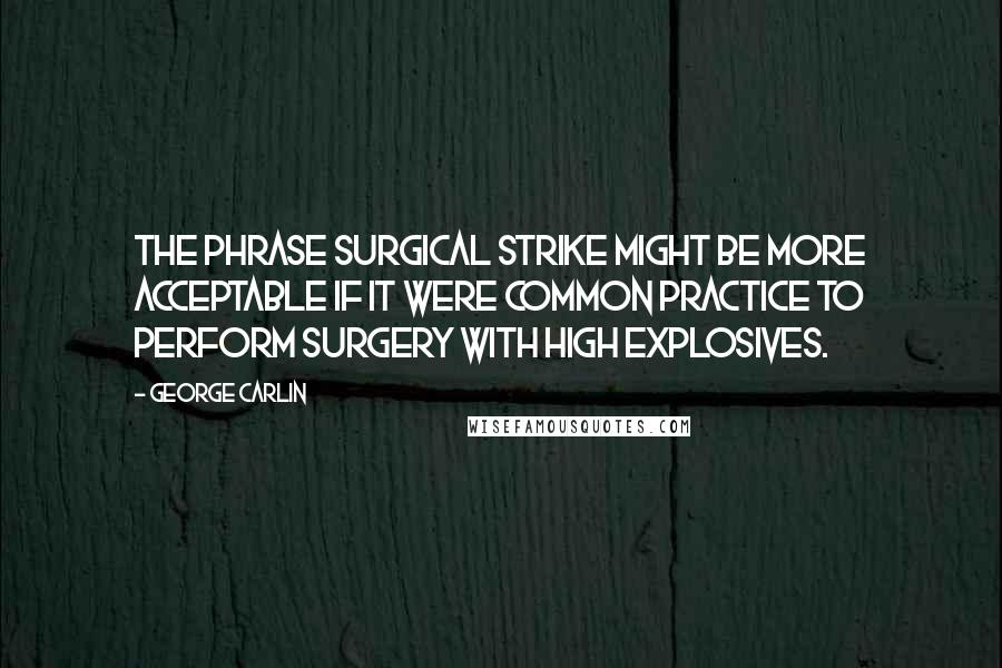 George Carlin Quotes: The phrase surgical strike might be more acceptable if it were common practice to perform surgery with high explosives.