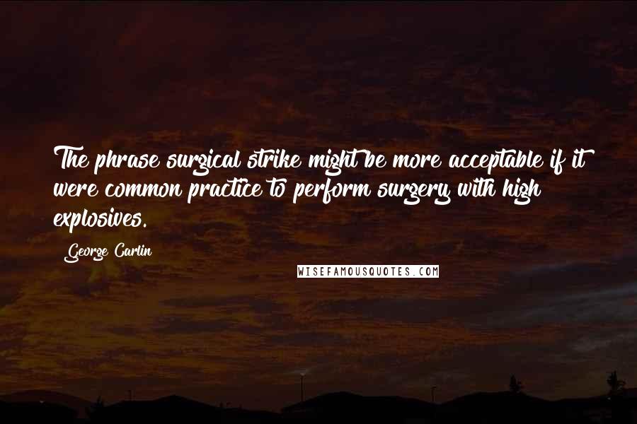 George Carlin Quotes: The phrase surgical strike might be more acceptable if it were common practice to perform surgery with high explosives.