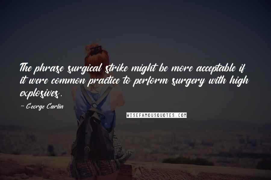 George Carlin Quotes: The phrase surgical strike might be more acceptable if it were common practice to perform surgery with high explosives.