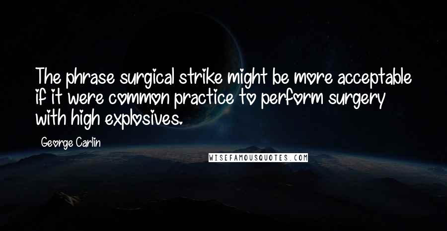 George Carlin Quotes: The phrase surgical strike might be more acceptable if it were common practice to perform surgery with high explosives.