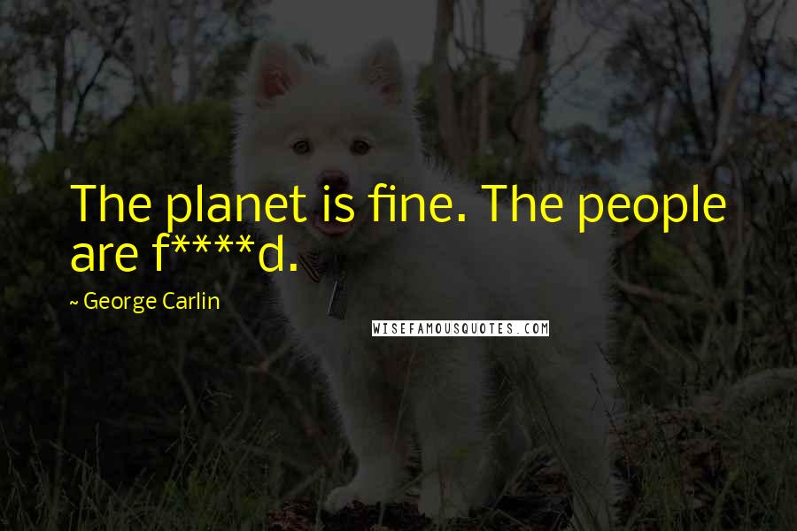 George Carlin Quotes: The planet is fine. The people are f****d.