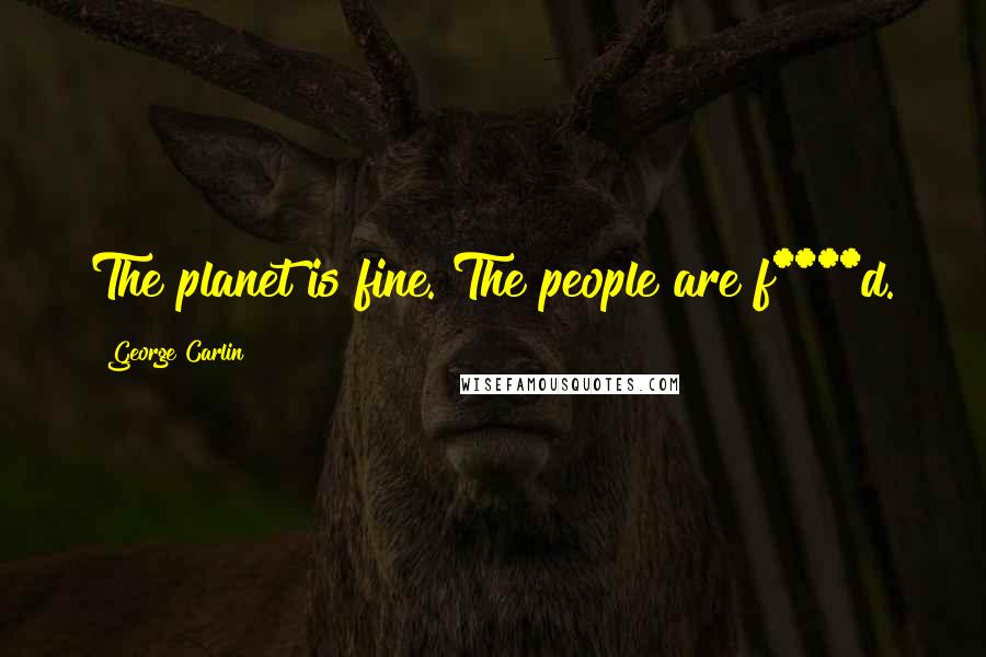 George Carlin Quotes: The planet is fine. The people are f****d.