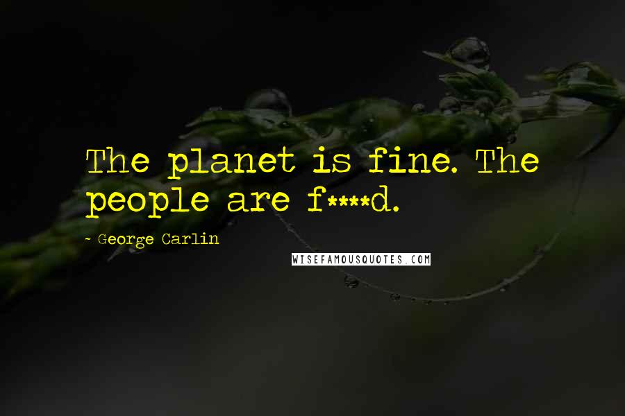 George Carlin Quotes: The planet is fine. The people are f****d.