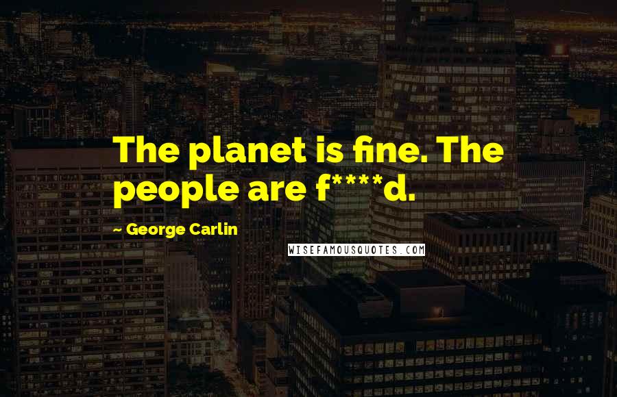 George Carlin Quotes: The planet is fine. The people are f****d.