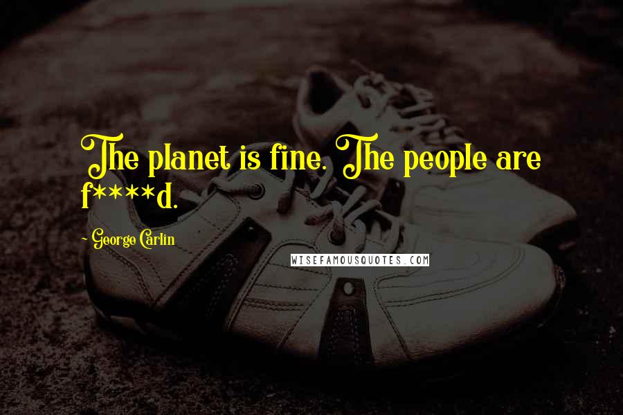 George Carlin Quotes: The planet is fine. The people are f****d.