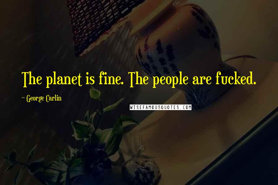 George Carlin Quotes: The planet is fine. The people are fucked.